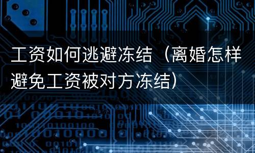 工资如何逃避冻结（离婚怎样避免工资被对方冻结）