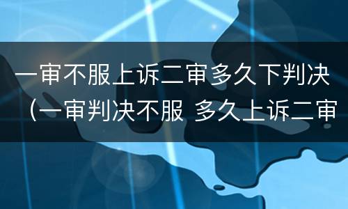一审不服上诉二审多久下判决（一审判决不服 多久上诉二审）