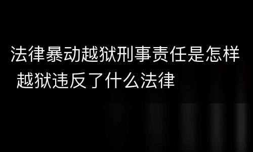 法律暴动越狱刑事责任是怎样 越狱违反了什么法律