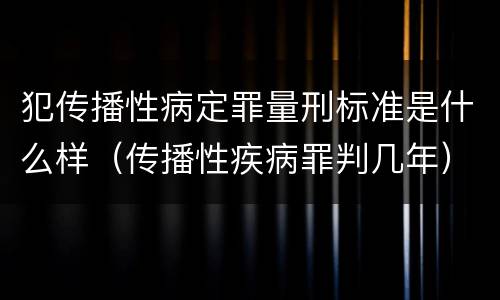 犯传播性病定罪量刑标准是什么样（传播性疾病罪判几年）