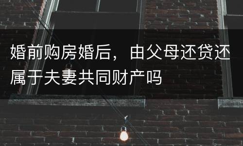 婚前购房婚后，由父母还贷还属于夫妻共同财产吗