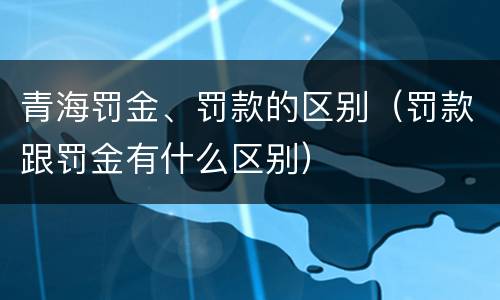 青海罚金、罚款的区别（罚款跟罚金有什么区别）