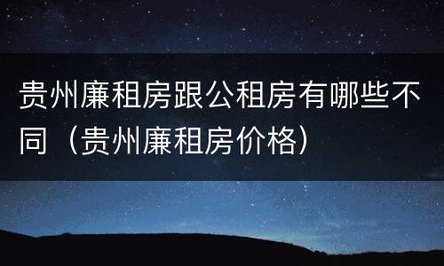 贵州廉租房跟公租房有哪些不同（贵州廉租房价格）