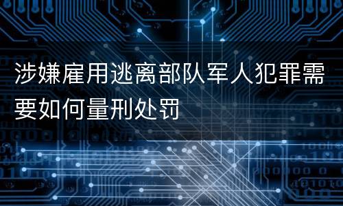 涉嫌雇用逃离部队军人犯罪需要如何量刑处罚