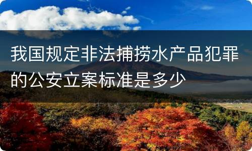 我国规定非法捕捞水产品犯罪的公安立案标准是多少