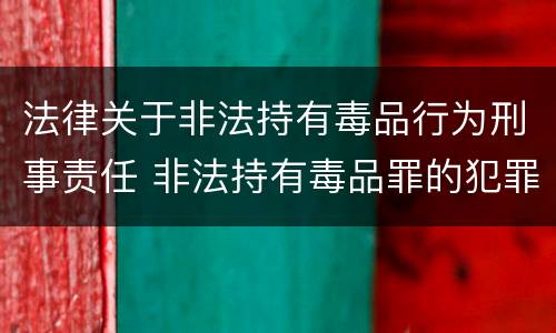法律关于非法持有毒品行为刑事责任 非法持有毒品罪的犯罪构成