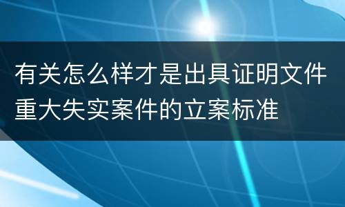 有关怎么样才是出具证明文件重大失实案件的立案标准