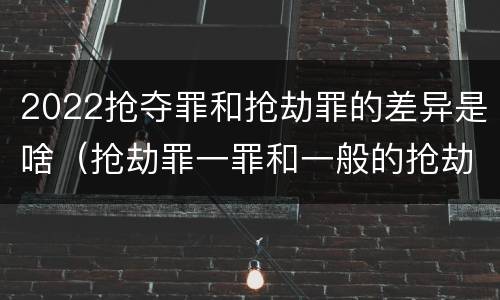 2022抢夺罪和抢劫罪的差异是啥（抢劫罪一罪和一般的抢劫罪）