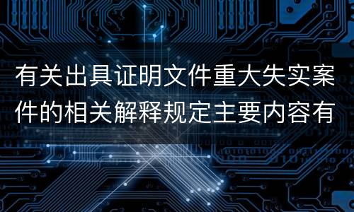 有关出具证明文件重大失实案件的相关解释规定主要内容有哪些
