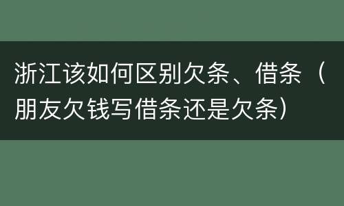 浙江该如何区别欠条、借条（朋友欠钱写借条还是欠条）