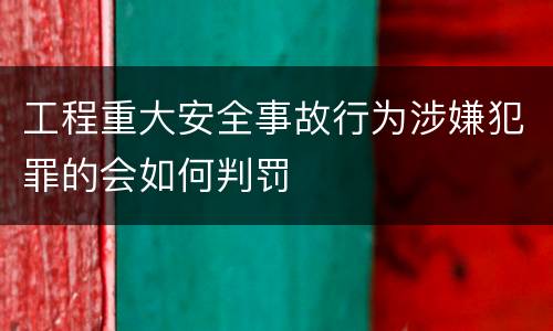 工程重大安全事故行为涉嫌犯罪的会如何判罚