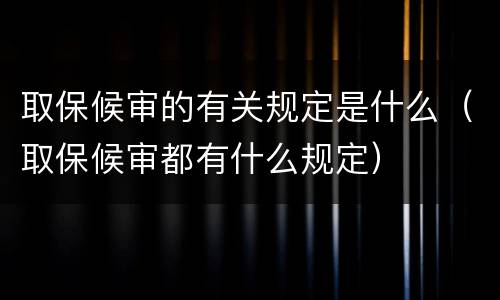 取保候审的有关规定是什么（取保候审都有什么规定）