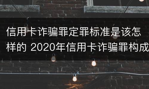 信用卡诈骗罪定罪标准是该怎样的 2020年信用卡诈骗罪构成要件