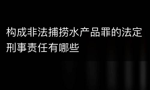 构成非法捕捞水产品罪的法定刑事责任有哪些