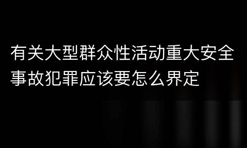 有关大型群众性活动重大安全事故犯罪应该要怎么界定