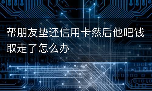 帮朋友垫还信用卡然后他吧钱取走了怎么办