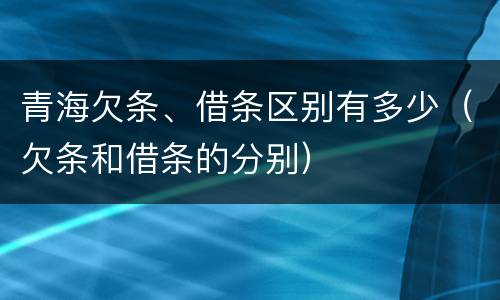 青海欠条、借条区别有多少（欠条和借条的分别）