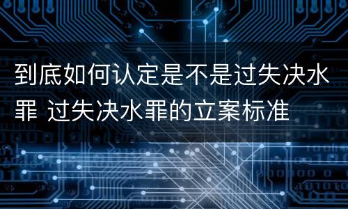 到底如何认定是不是过失决水罪 过失决水罪的立案标准