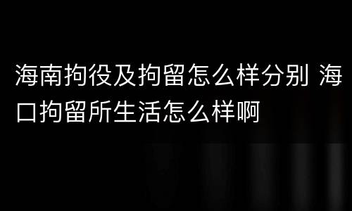 海南拘役及拘留怎么样分别 海口拘留所生活怎么样啊