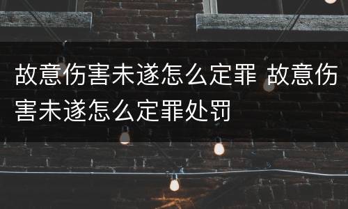 故意伤害未遂怎么定罪 故意伤害未遂怎么定罪处罚