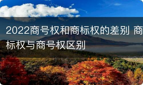 2022商号权和商标权的差别 商标权与商号权区别