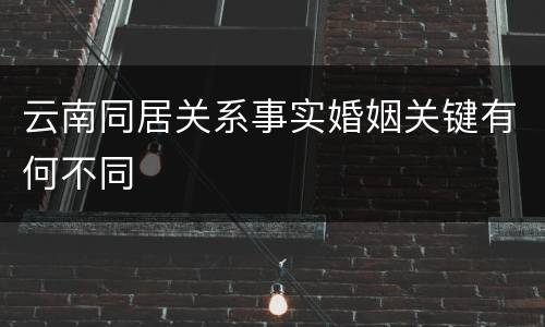 云南同居关系事实婚姻关键有何不同