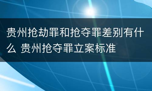 贵州抢劫罪和抢夺罪差别有什么 贵州抢夺罪立案标准