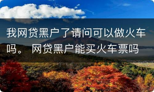 我网贷黑户了请问可以做火车吗。 网贷黑户能买火车票吗