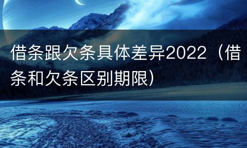借条跟欠条具体差异2022（借条和欠条区别期限）