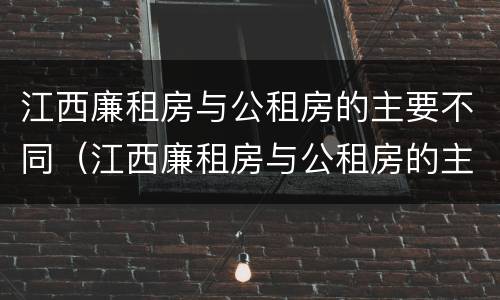 江西廉租房与公租房的主要不同（江西廉租房与公租房的主要不同之处）