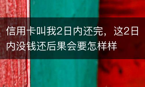 信用卡叫我2日内还完，这2日内没钱还后果会要怎样样