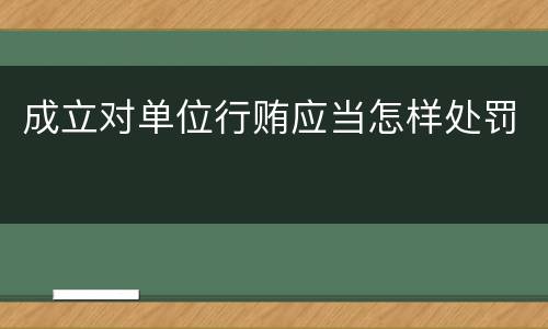 成立对单位行贿应当怎样处罚