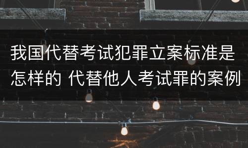 我国代替考试犯罪立案标准是怎样的 代替他人考试罪的案例