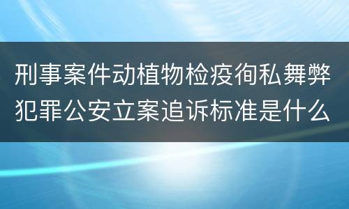 刑事案件动植物检疫徇私舞弊犯罪公安立案追诉标准是什么