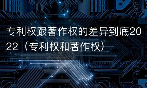 专利权跟著作权的差异到底2022（专利权和著作权）