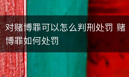 对赌博罪可以怎么判刑处罚 赌博罪如何处罚