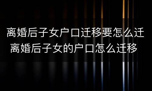 离婚后子女户口迁移要怎么迁 离婚后子女的户口怎么迁移