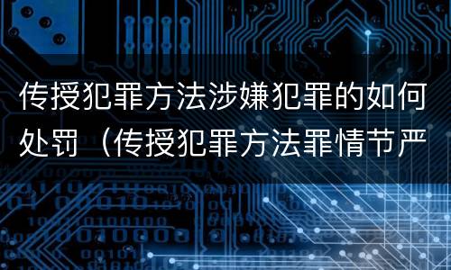 传授犯罪方法涉嫌犯罪的如何处罚（传授犯罪方法罪情节严重的解释有吗）