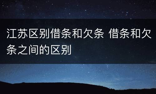 江苏区别借条和欠条 借条和欠条之间的区别