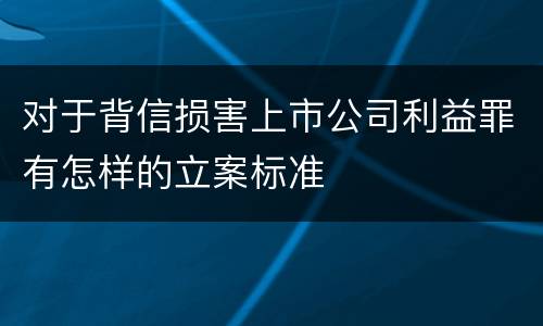 对于背信损害上市公司利益罪有怎样的立案标准