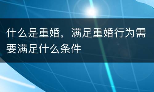 什么是重婚，满足重婚行为需要满足什么条件