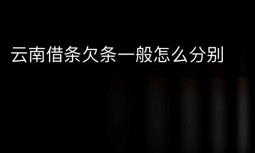 云南借条欠条一般怎么分别