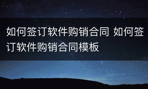 如何签订软件购销合同 如何签订软件购销合同模板