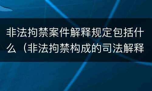 非法拘禁案件解释规定包括什么（非法拘禁构成的司法解释）