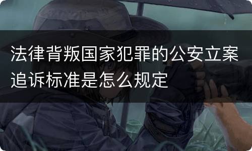 法律背叛国家犯罪的公安立案追诉标准是怎么规定