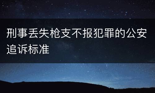 刑事丢失枪支不报犯罪的公安追诉标准