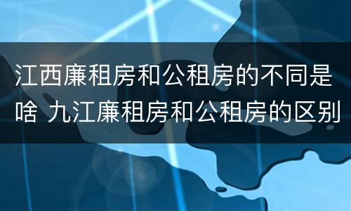 江西廉租房和公租房的不同是啥 九江廉租房和公租房的区别