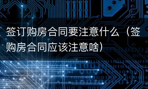 签订购房合同要注意什么（签购房合同应该注意啥）