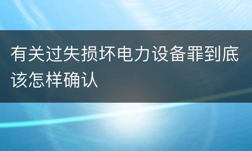 有关过失损坏电力设备罪到底该怎样确认 有关过失损坏电力设备罪到底该怎样确认