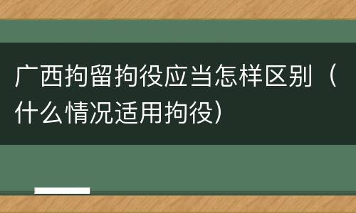 广西拘留拘役应当怎样区别（什么情况适用拘役）